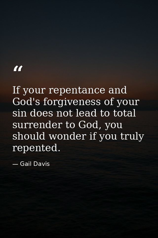 If your repentance and God's forgiveness of your sin does not lead to total surrender to God, you should wonder if you t — Gail Davis