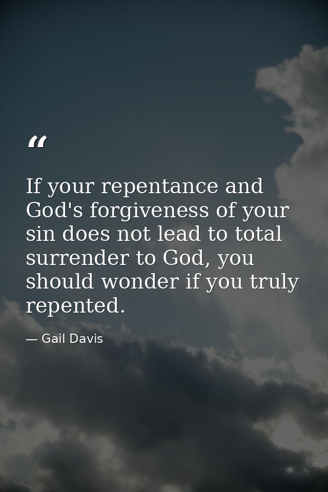 If your repentance and God's forgiveness of your sin does not lead to total surrender to God, you should wonder if you t — Gail Davis