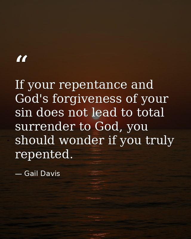 If your repentance and God's forgiveness of your sin does not lead to total surrender to God, you should wonder if you t — Gail Davis