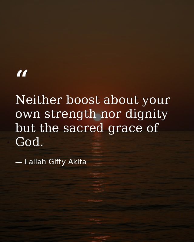 Neither boost about your own strength nor dignity but the sacred grace of God. — Lailah Gifty Akita
