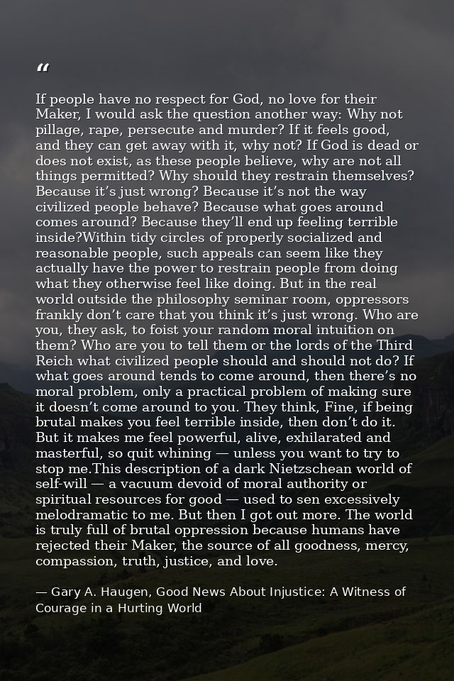 If people have no respect for God, no love for their Maker, I would ask the question another way: Why not pillage, rape, — Gary A. Haugen, Good News About Injustice: A Witness of Courage in a Hurting World