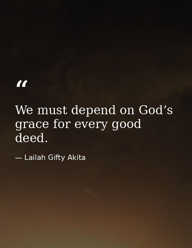 We must depend on God’s grace for every good deed. — Lailah Gifty Akita