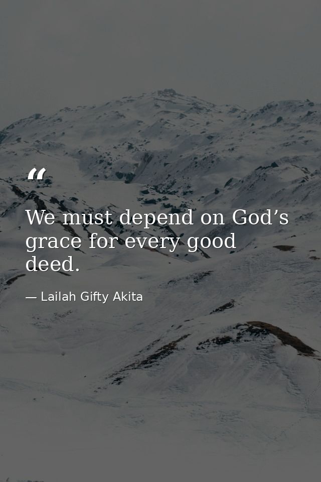 We must depend on God’s grace for every good deed. — Lailah Gifty Akita
