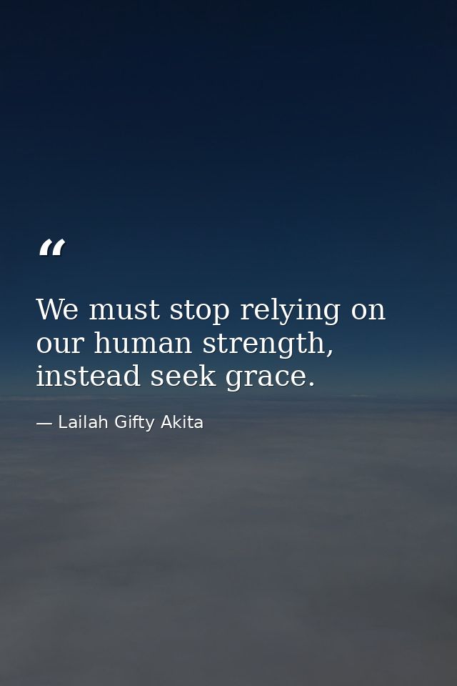 We must stop relying on our human strength, instead seek grace. — Lailah Gifty Akita