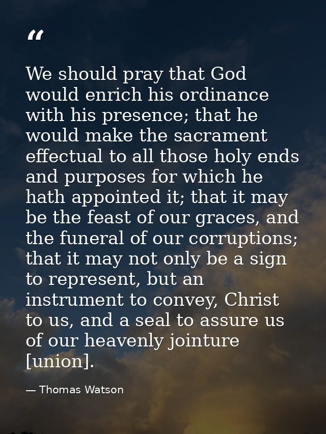 We should pray that God would enrich his ordinance with his presence; that he would make the sacrament effectual to all  — Thomas Watson