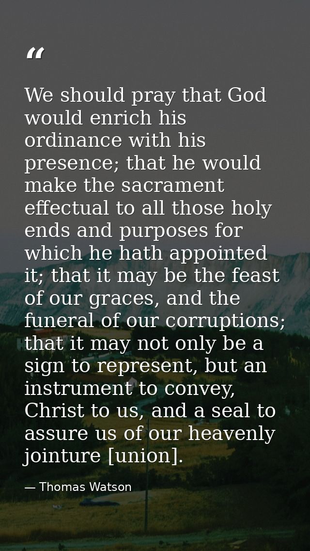 We should pray that God would enrich his ordinance with his presence; that he would make the sacrament effectual to all  — Thomas Watson