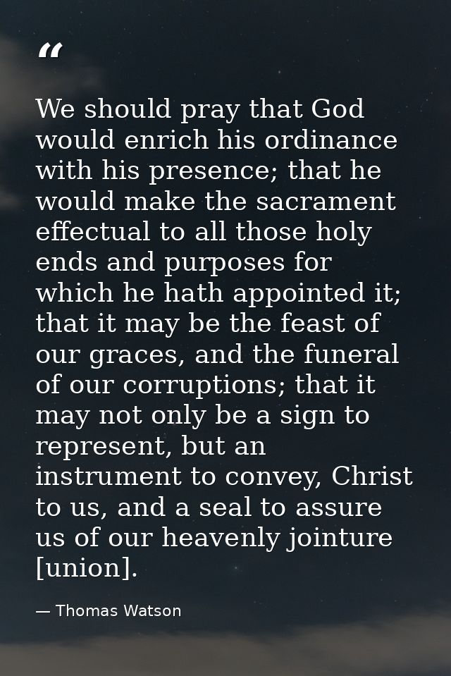 We should pray that God would enrich his ordinance with his presence; that he would make the sacrament effectual to all  — Thomas Watson