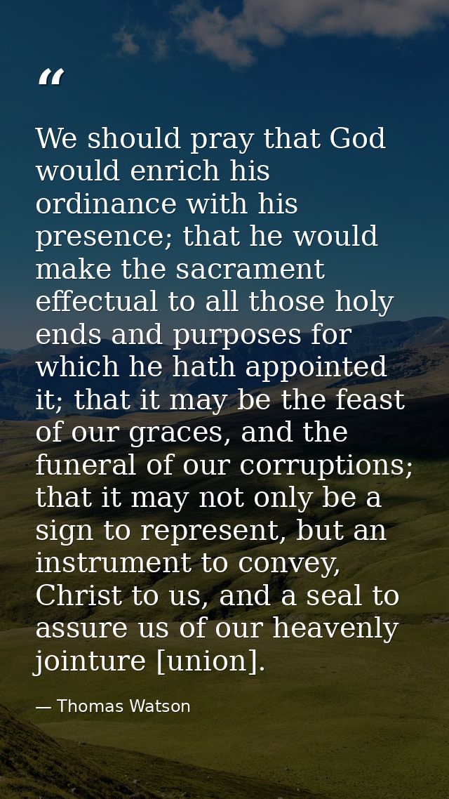 We should pray that God would enrich his ordinance with his presence; that he would make the sacrament effectual to all  — Thomas Watson