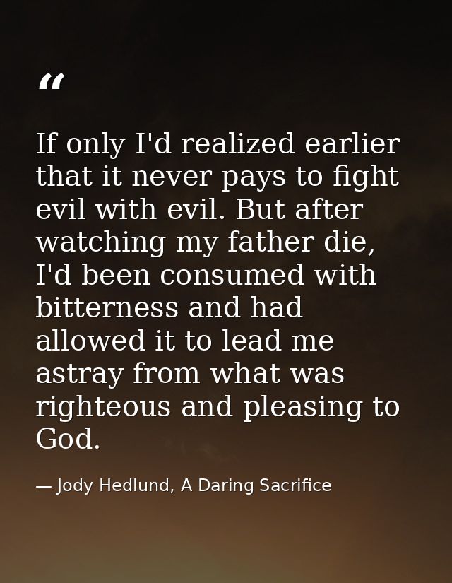 If only I'd realized earlier that it never pays to fight evil with evil. But after watching my father die, I'd been cons — Jody Hedlund, A Daring Sacrifice