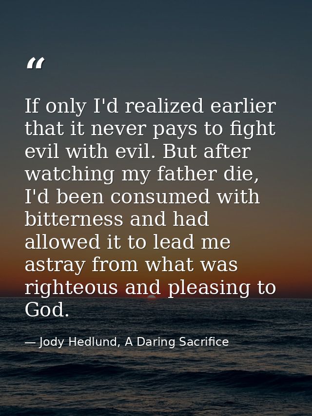 If only I'd realized earlier that it never pays to fight evil with evil. But after watching my father die, I'd been cons — Jody Hedlund, A Daring Sacrifice