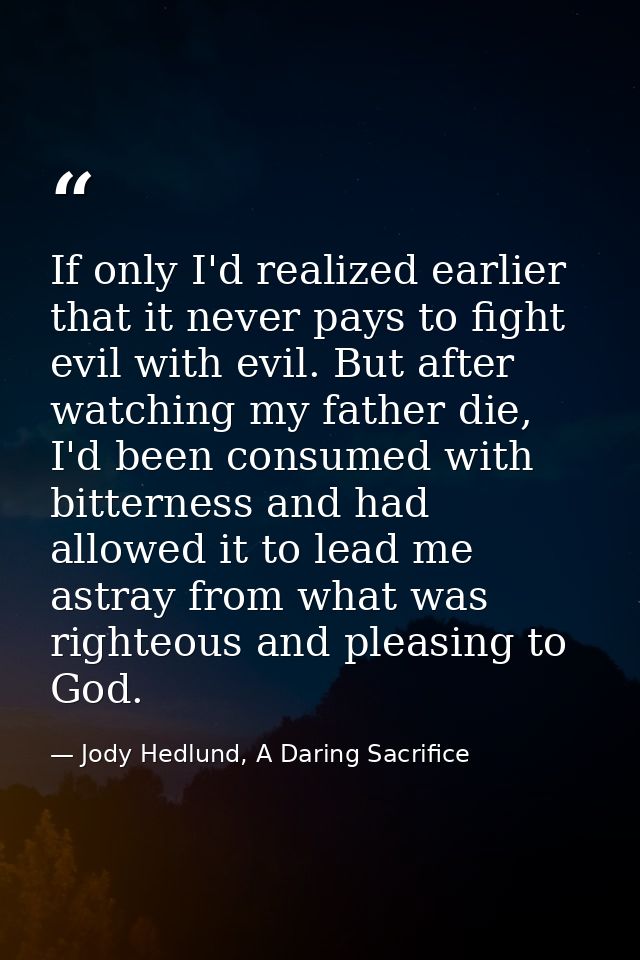 If only I'd realized earlier that it never pays to fight evil with evil. But after watching my father die, I'd been cons — Jody Hedlund, A Daring Sacrifice