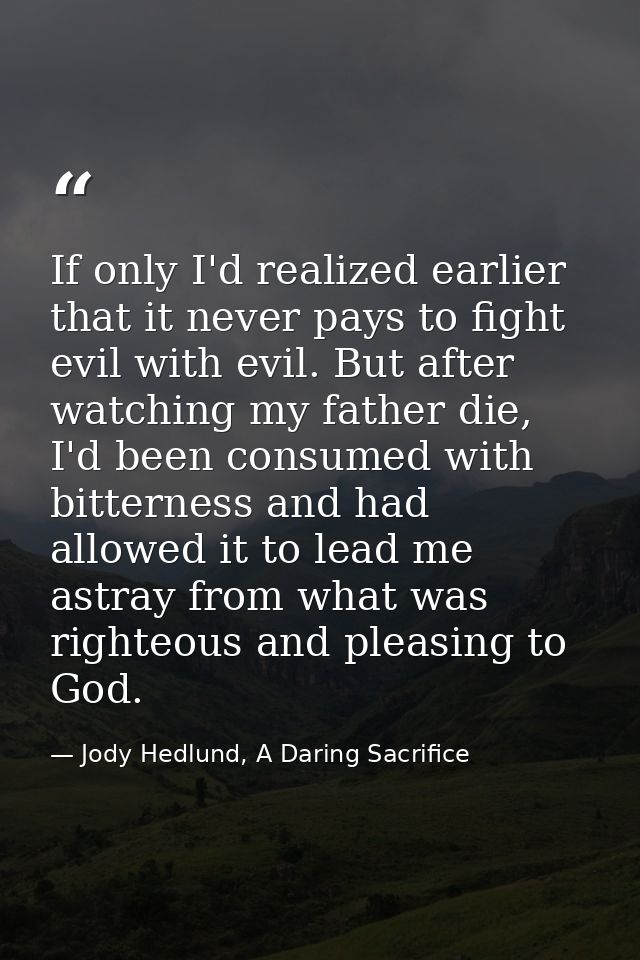 If only I'd realized earlier that it never pays to fight evil with evil. But after watching my father die, I'd been cons — Jody Hedlund, A Daring Sacrifice