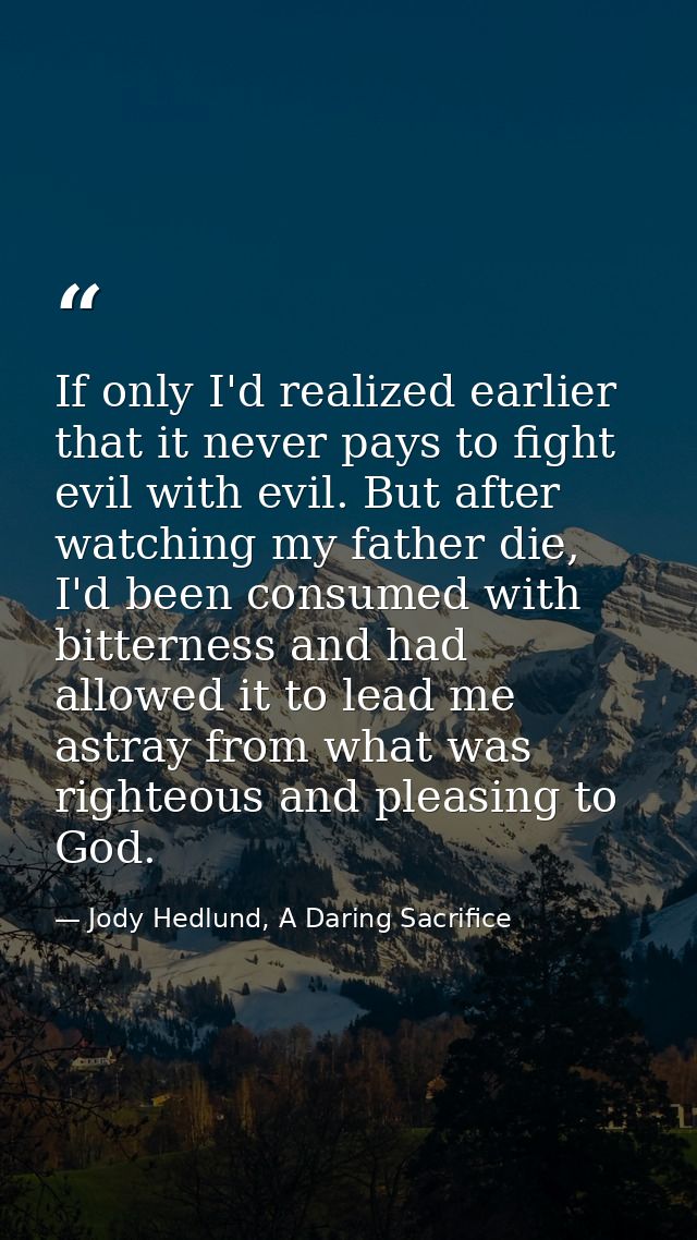 If only I'd realized earlier that it never pays to fight evil with evil. But after watching my father die, I'd been cons — Jody Hedlund, A Daring Sacrifice