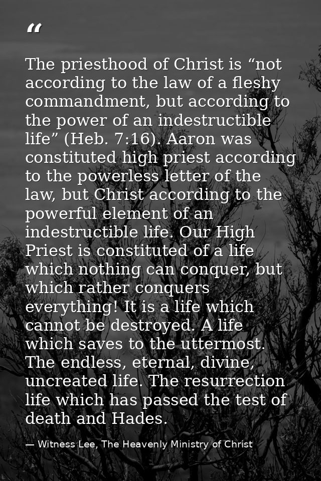 The priesthood of Christ is “not according to the law of a fleshy commandment, but according to the power of an indestru — Witness Lee, The Heavenly Ministry of Christ
