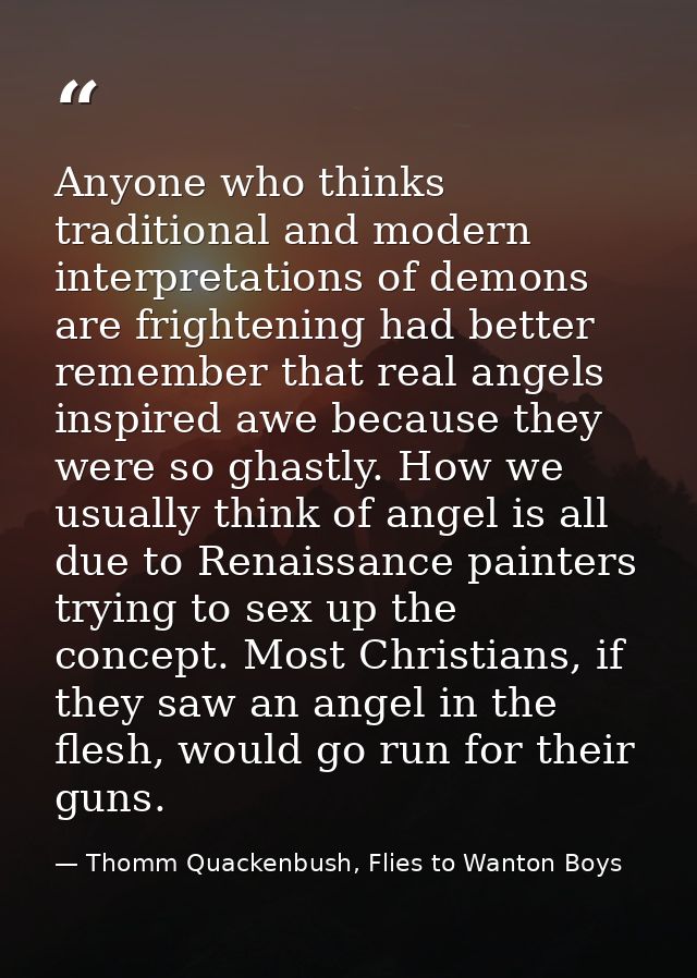 Anyone who thinks traditional and modern interpretations of demons are frightening had better remember that real angels  — Thomm Quackenbush, Flies to Wanton Boys