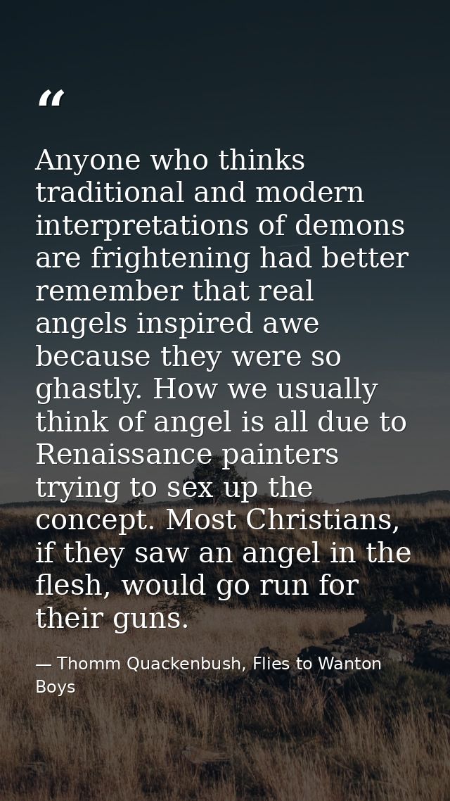 Anyone who thinks traditional and modern interpretations of demons are frightening had better remember that real angels  — Thomm Quackenbush, Flies to Wanton Boys
