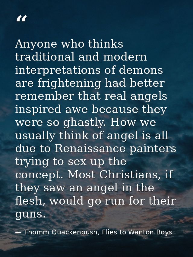Anyone who thinks traditional and modern interpretations of demons are frightening had better remember that real angels  — Thomm Quackenbush, Flies to Wanton Boys