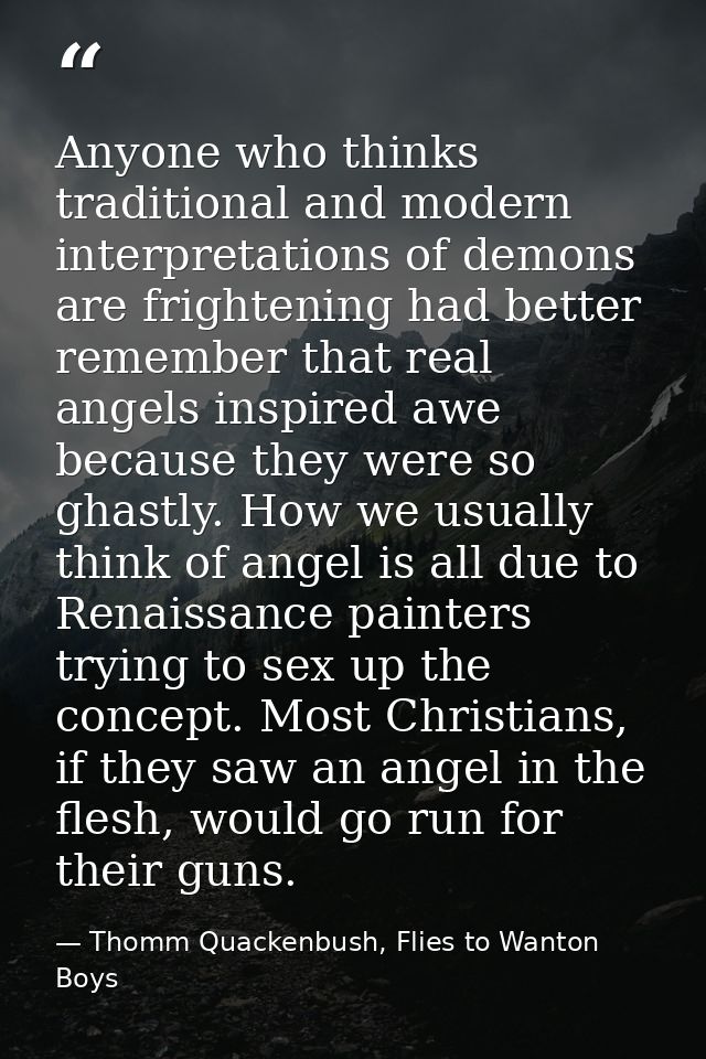 Anyone who thinks traditional and modern interpretations of demons are frightening had better remember that real angels  — Thomm Quackenbush, Flies to Wanton Boys