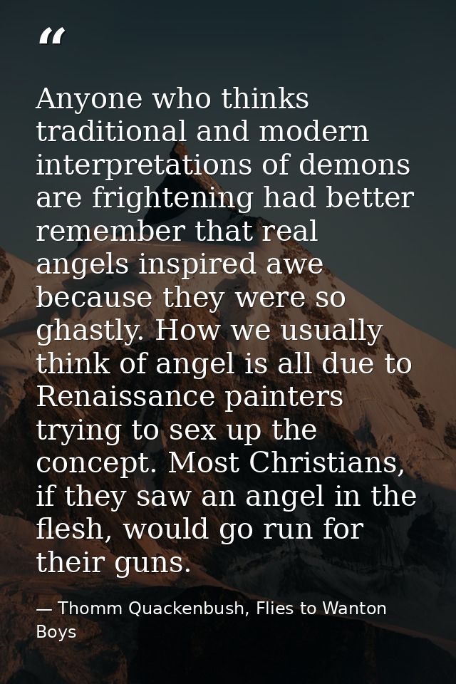 Anyone who thinks traditional and modern interpretations of demons are frightening had better remember that real angels  — Thomm Quackenbush, Flies to Wanton Boys