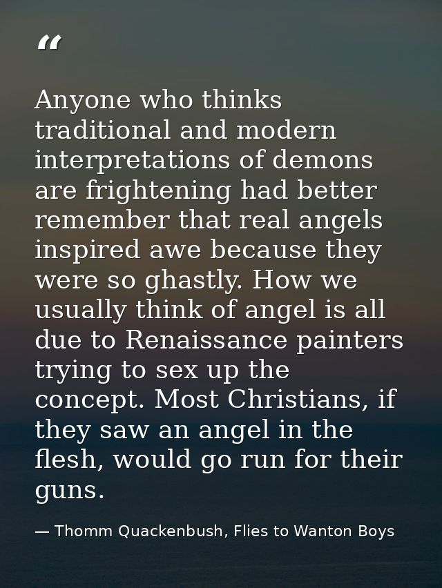 Anyone who thinks traditional and modern interpretations of demons are frightening had better remember that real angels  — Thomm Quackenbush, Flies to Wanton Boys