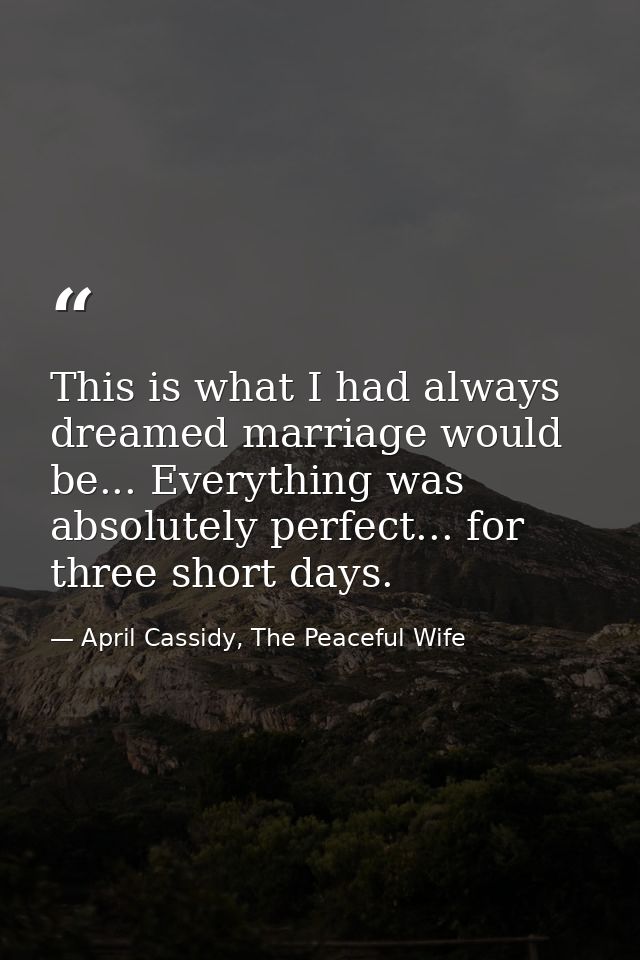 This is what I had always dreamed marriage would be... Everything was absolutely perfect... for three short days. — April Cassidy, The Peaceful Wife