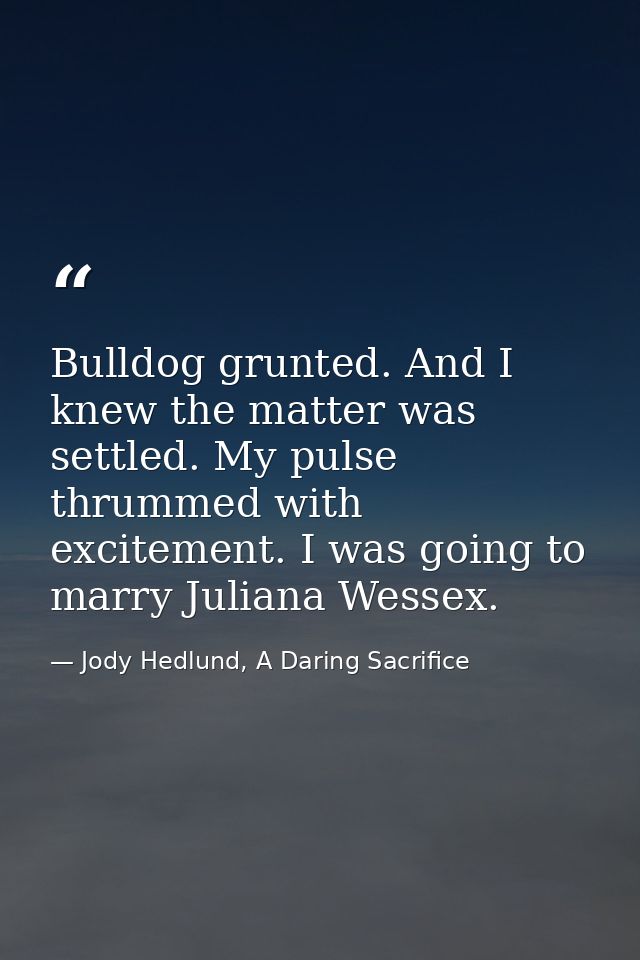 Bulldog grunted. And I knew the matter was settled. My pulse thrummed with excitement. I was going to marry Juliana Wess — Jody Hedlund, A Daring Sacrifice