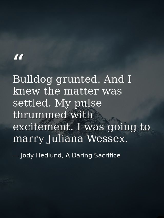 Bulldog grunted. And I knew the matter was settled. My pulse thrummed with excitement. I was going to marry Juliana Wess — Jody Hedlund, A Daring Sacrifice
