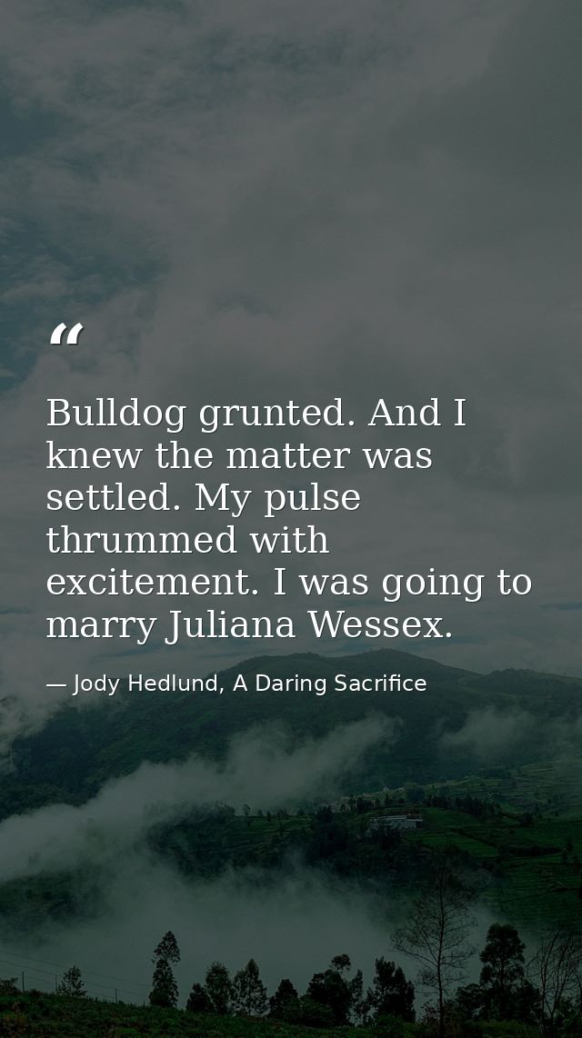 Bulldog grunted. And I knew the matter was settled. My pulse thrummed with excitement. I was going to marry Juliana Wess — Jody Hedlund, A Daring Sacrifice
