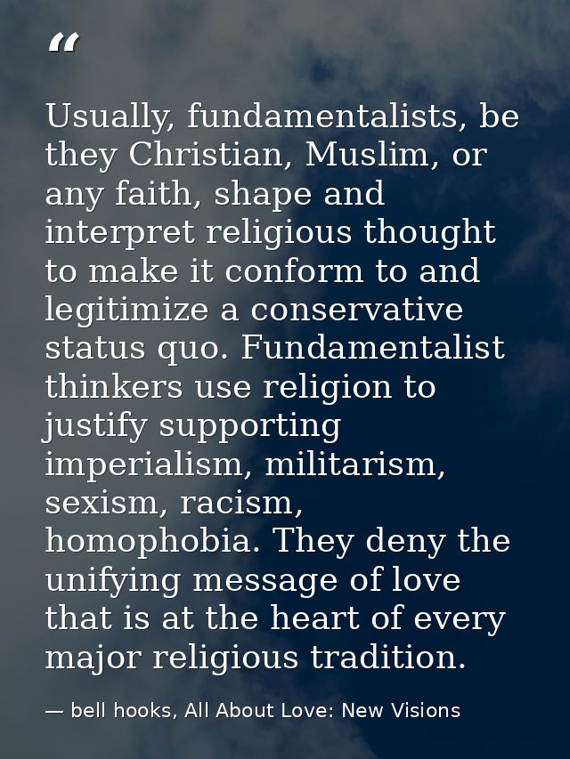 Usually, fundamentalists, be they Christian, Muslim, or any faith, shape and interpret religious thought to make it conf — bell hooks, All About Love: New Visions