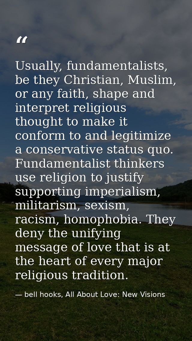 Usually, fundamentalists, be they Christian, Muslim, or any faith, shape and interpret religious thought to make it conf — bell hooks, All About Love: New Visions