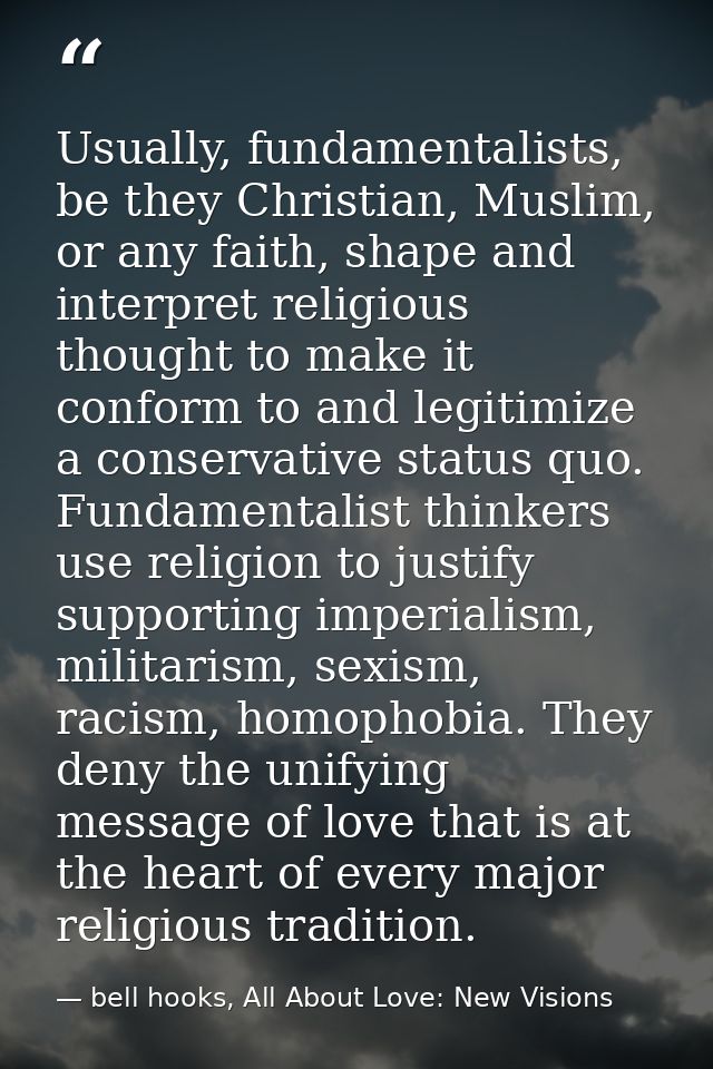 Usually, fundamentalists, be they Christian, Muslim, or any faith, shape and interpret religious thought to make it conf — bell hooks, All About Love: New Visions