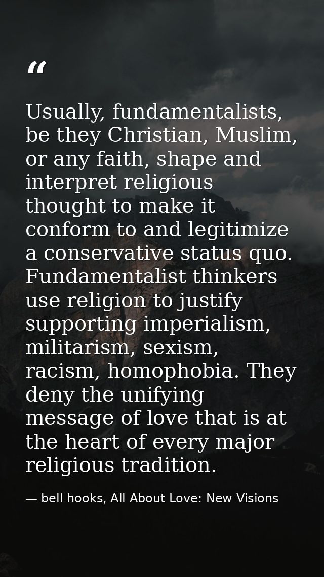 Usually, fundamentalists, be they Christian, Muslim, or any faith, shape and interpret religious thought to make it conf — bell hooks, All About Love: New Visions