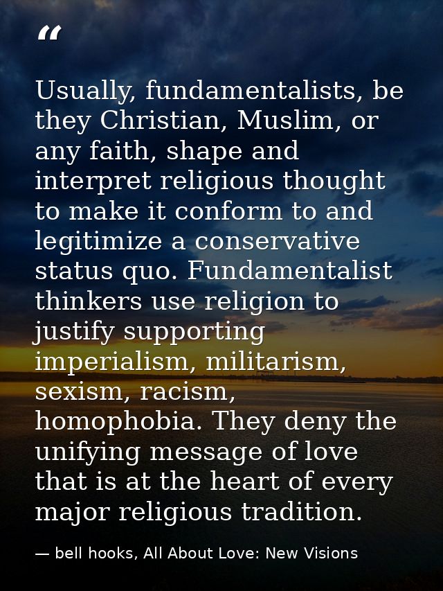 Usually, fundamentalists, be they Christian, Muslim, or any faith, shape and interpret religious thought to make it conf — bell hooks, All About Love: New Visions