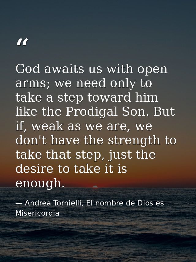 God awaits us with open arms; we need only to take a step toward him like the Prodigal Son. But if, weak as we are, we d — Andrea Tornielli, El nombre de Dios es Misericordia