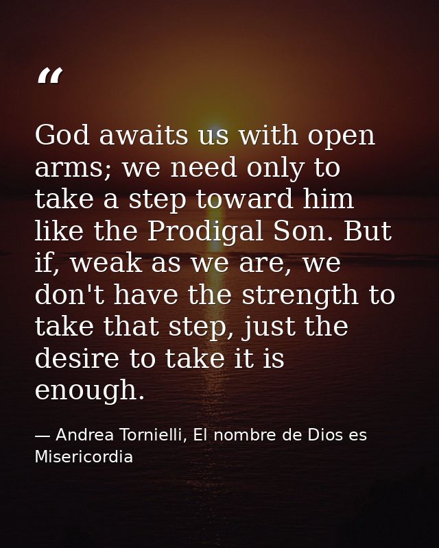 God awaits us with open arms; we need only to take a step toward him like the Prodigal Son. But if, weak as we are, we d — Andrea Tornielli, El nombre de Dios es Misericordia