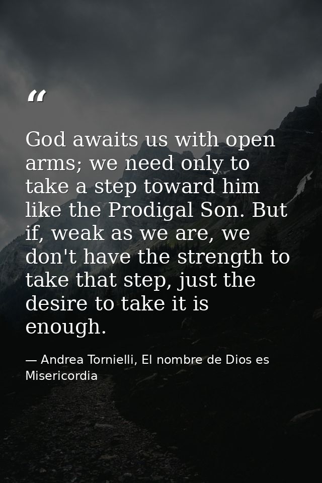 God awaits us with open arms; we need only to take a step toward him like the Prodigal Son. But if, weak as we are, we d — Andrea Tornielli, El nombre de Dios es Misericordia