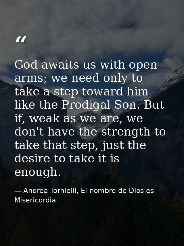 God awaits us with open arms; we need only to take a step toward him like the Prodigal Son. But if, weak as we are, we d — Andrea Tornielli, El nombre de Dios es Misericordia