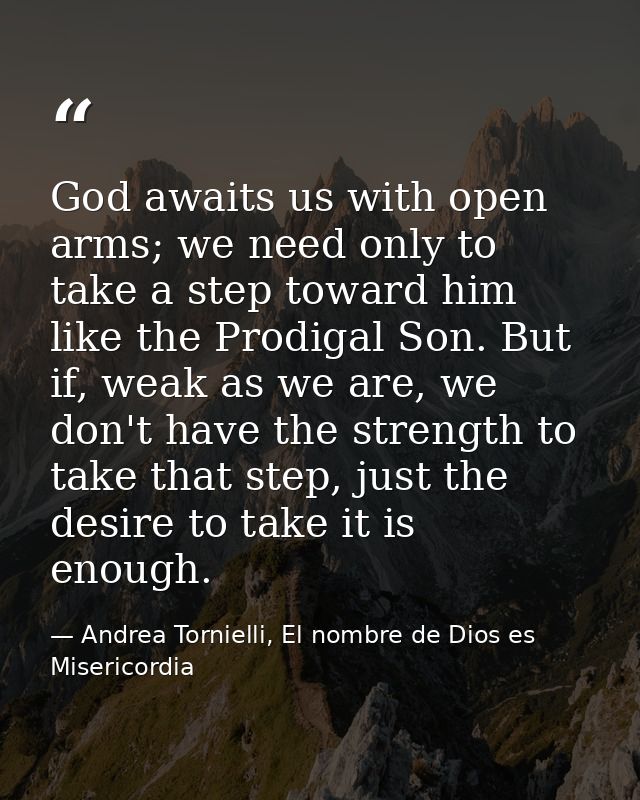 God awaits us with open arms; we need only to take a step toward him like the Prodigal Son. But if, weak as we are, we d — Andrea Tornielli, El nombre de Dios es Misericordia