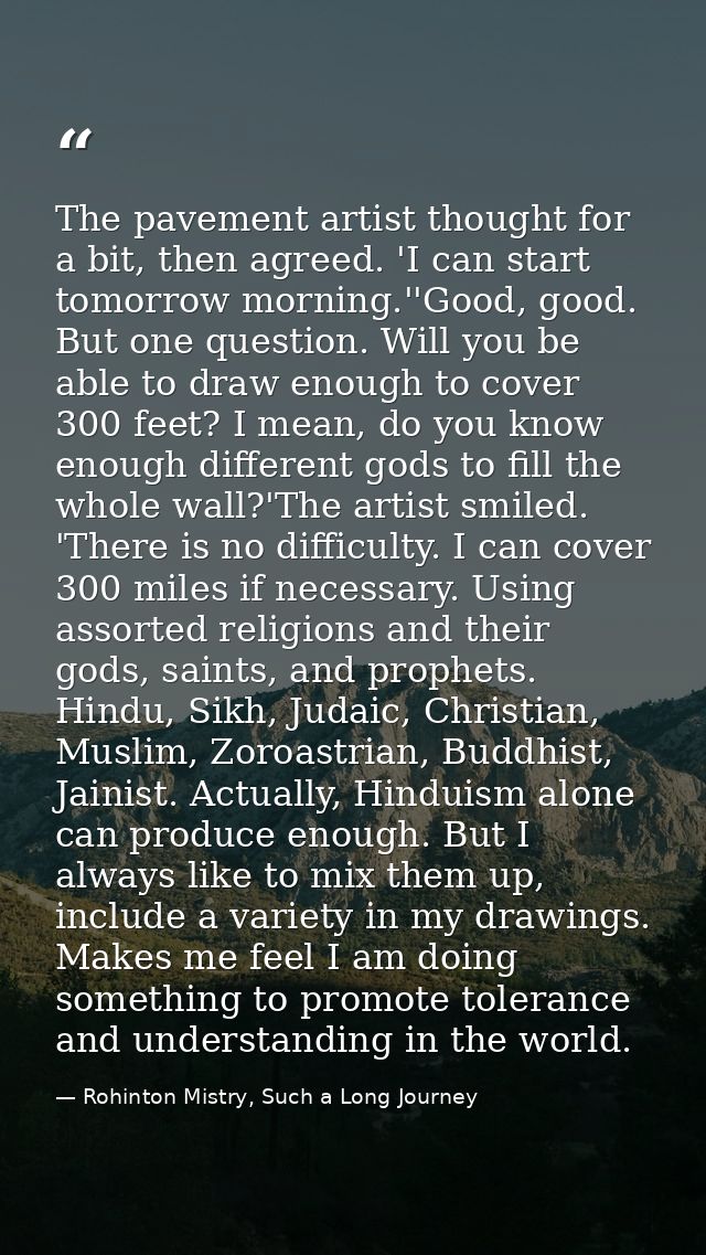 The pavement artist thought for a bit, then agreed. 'I can start tomorrow morning.''Good, good. But one question. Will y — Rohinton Mistry, Such a Long Journey