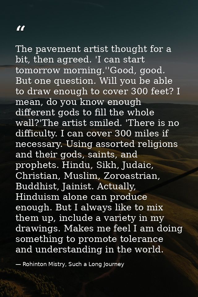 The pavement artist thought for a bit, then agreed. 'I can start tomorrow morning.''Good, good. But one question. Will y — Rohinton Mistry, Such a Long Journey