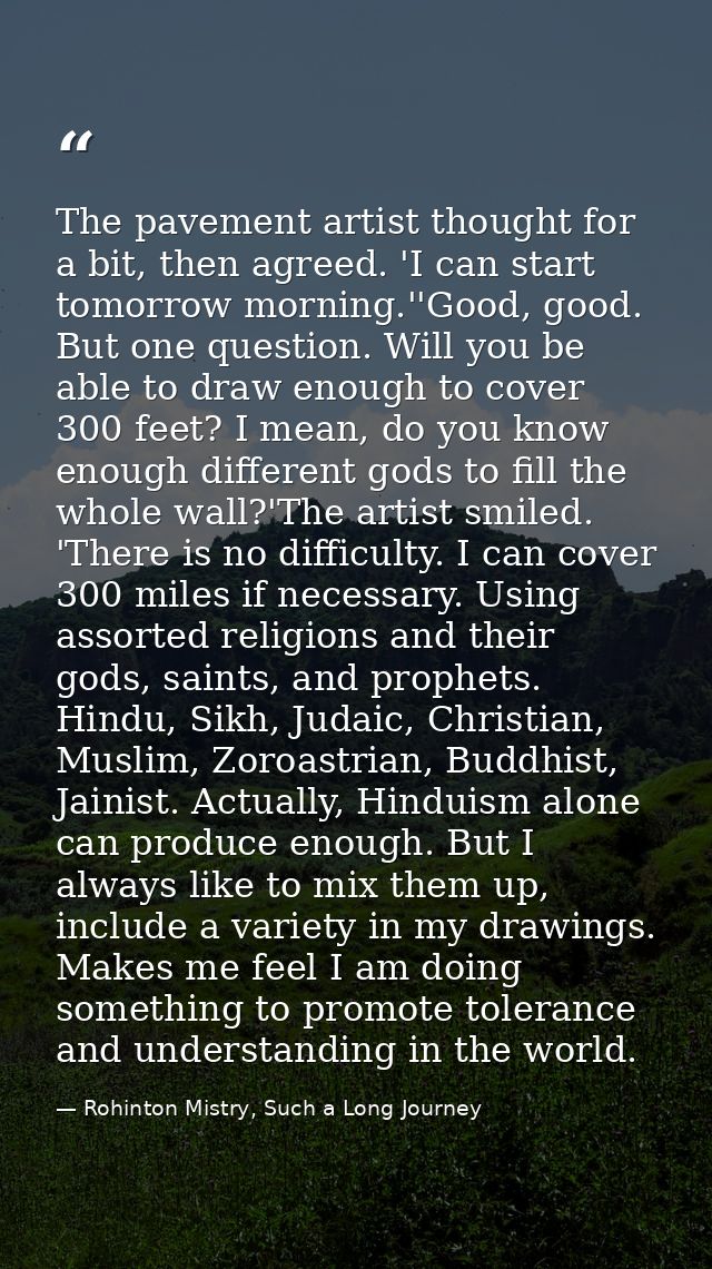 The pavement artist thought for a bit, then agreed. 'I can start tomorrow morning.''Good, good. But one question. Will y — Rohinton Mistry, Such a Long Journey