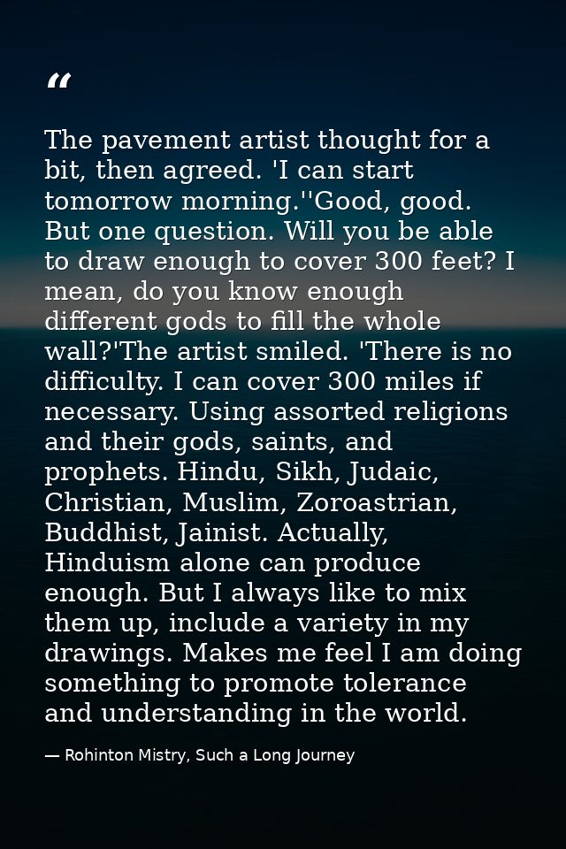 The pavement artist thought for a bit, then agreed. 'I can start tomorrow morning.''Good, good. But one question. Will y — Rohinton Mistry, Such a Long Journey
