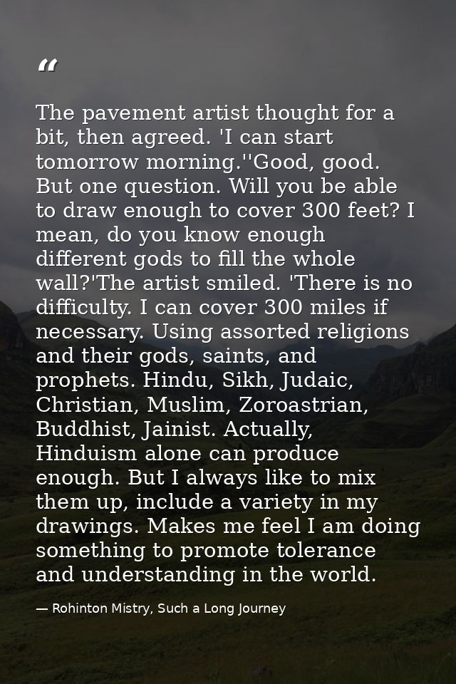 The pavement artist thought for a bit, then agreed. 'I can start tomorrow morning.''Good, good. But one question. Will y — Rohinton Mistry, Such a Long Journey