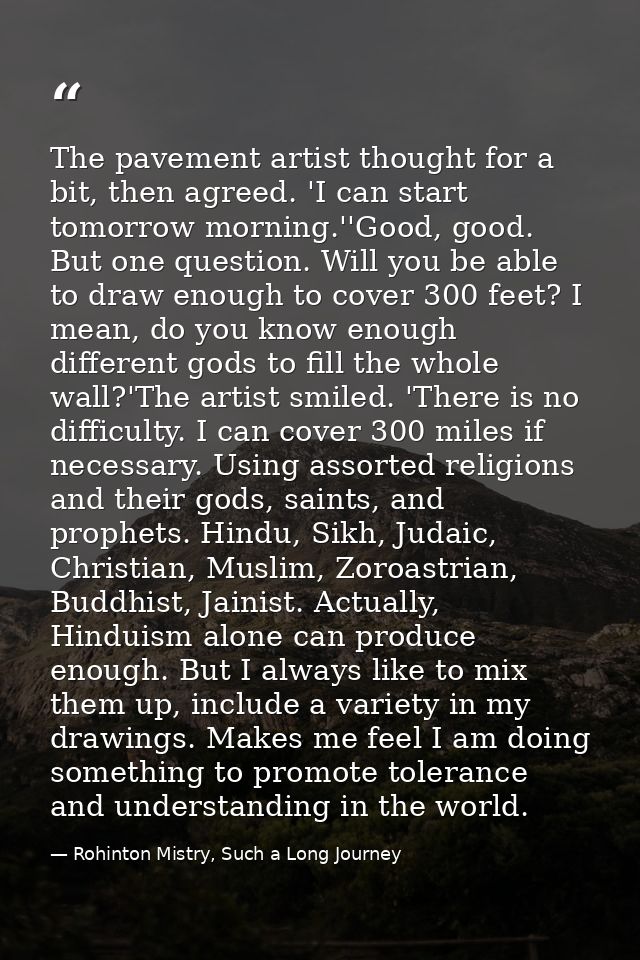 The pavement artist thought for a bit, then agreed. 'I can start tomorrow morning.''Good, good. But one question. Will y — Rohinton Mistry, Such a Long Journey
