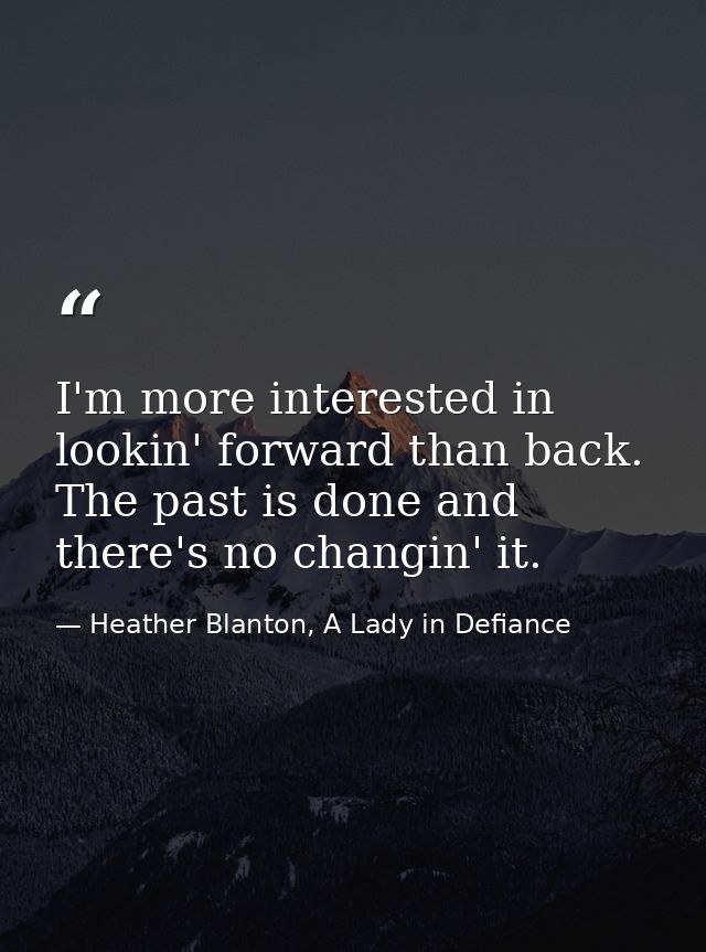 I'm more interested in lookin' forward than back. The past is done and there's no changin' it. — Heather Blanton, A Lady in Defiance