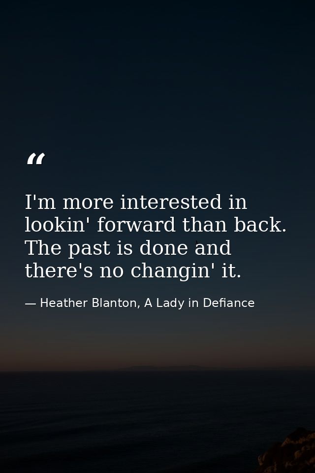 I'm more interested in lookin' forward than back. The past is done and there's no changin' it. — Heather Blanton, A Lady in Defiance