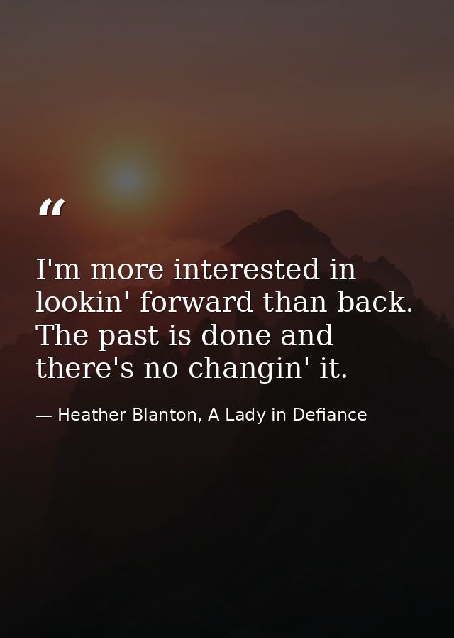 I'm more interested in lookin' forward than back. The past is done and there's no changin' it. — Heather Blanton, A Lady in Defiance