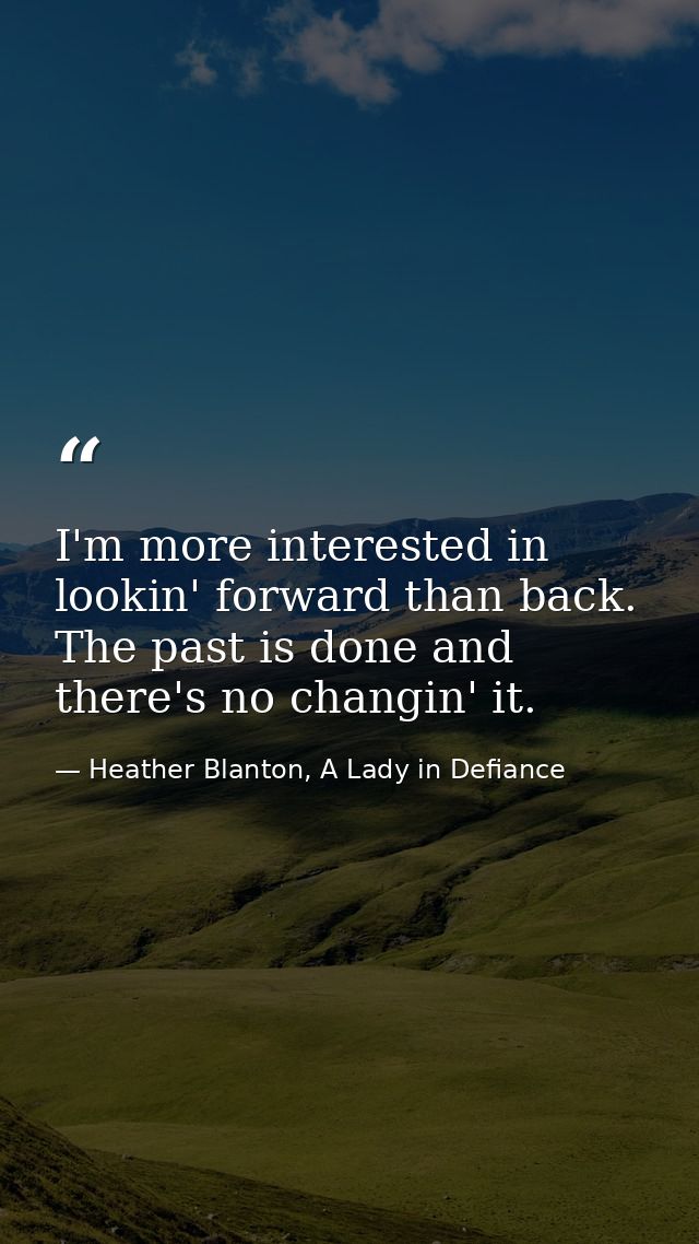 I'm more interested in lookin' forward than back. The past is done and there's no changin' it. — Heather Blanton, A Lady in Defiance