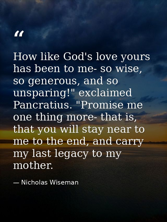 How like God's love yours has been to me- so wise, so generous, and so unsparing!" exclaimed Pancratius. "Promise me one — Nicholas Wiseman