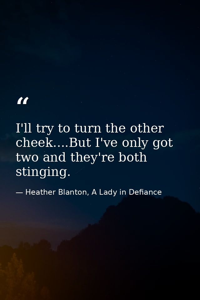 I'll try to turn the other cheek....But I've only got two and they're both stinging. — Heather Blanton, A Lady in Defiance